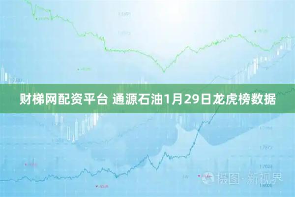 财梯网配资平台 通源石油1月29日龙虎榜数据