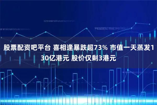 股票配资吧平台 喜相逢暴跌超73% 市值一天蒸发130亿港元 股价仅剩3港元