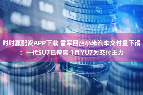 时时赢配资APP下载 雷军回应小米汽车交付量下滑：一代SU7已停售 1月YU7为交付主力