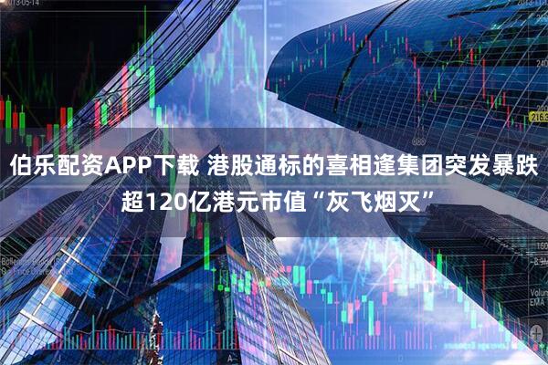 伯乐配资APP下载 港股通标的喜相逢集团突发暴跌 超120亿港元市值“灰飞烟灭”