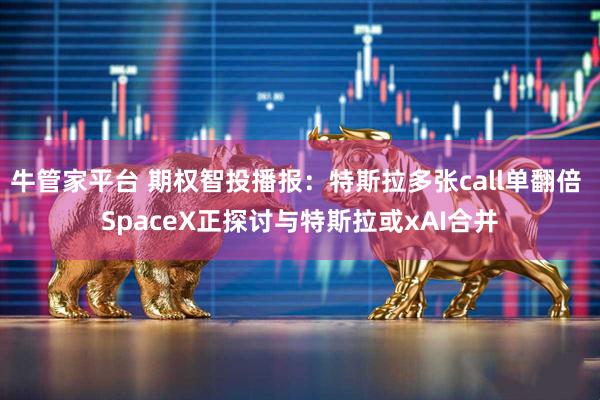 牛管家平台 期权智投播报：特斯拉多张call单翻倍 SpaceX正探讨与特斯拉或xAI合并