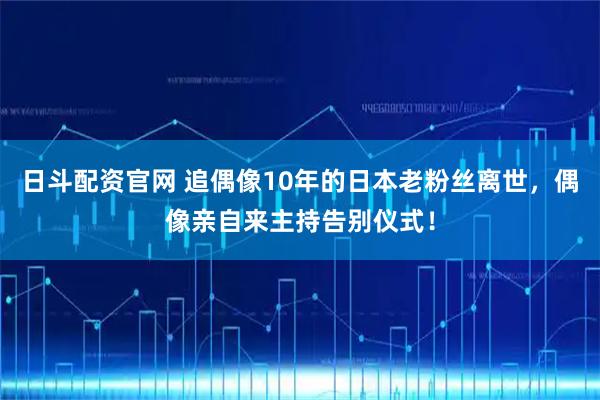 日斗配资官网 追偶像10年的日本老粉丝离世，偶像亲自来主持告别仪式！
