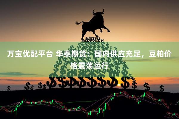 万宝优配平台 华泰期货：国内供应充足，豆粕价格震荡运行