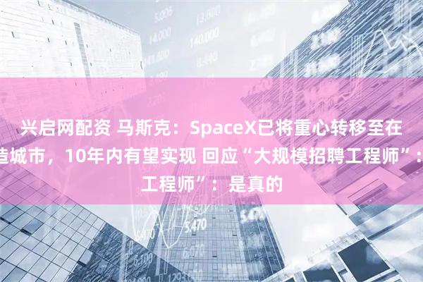 兴启网配资 马斯克：SpaceX已将重心转移至在月球建造城市，10年内有望实现 回应“大规模招聘工程师”：是真的