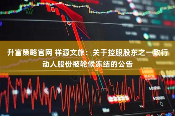 升富策略官网 祥源文旅：关于控股股东之一致行动人股份被轮候冻结的公告