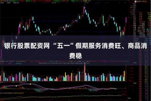 银行股票配资网 “五一”假期服务消费旺、商品消费稳
