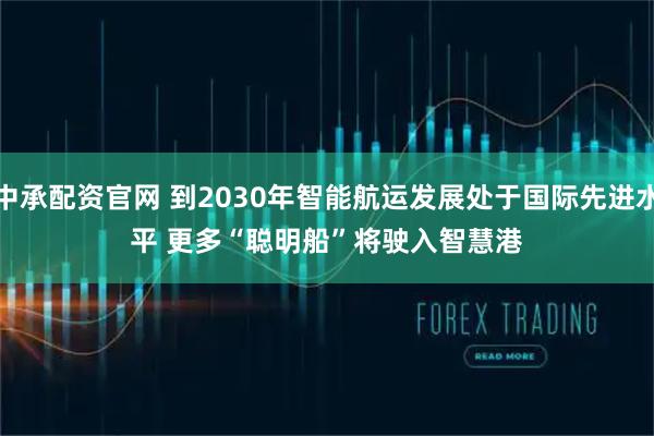 中承配资官网 到2030年智能航运发展处于国际先进水平 更多“聪明船”将驶入智慧港