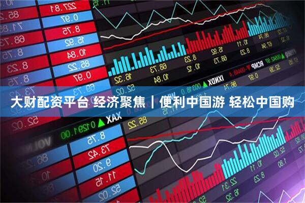 大财配资平台 经济聚焦｜便利中国游 轻松中国购
