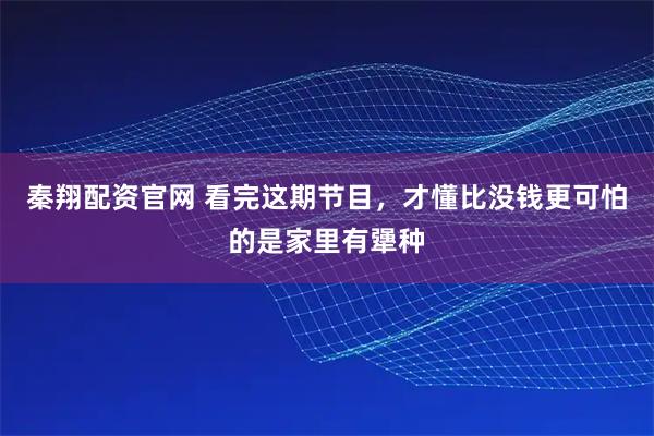 秦翔配资官网 看完这期节目，才懂比没钱更可怕的是家里有犟种