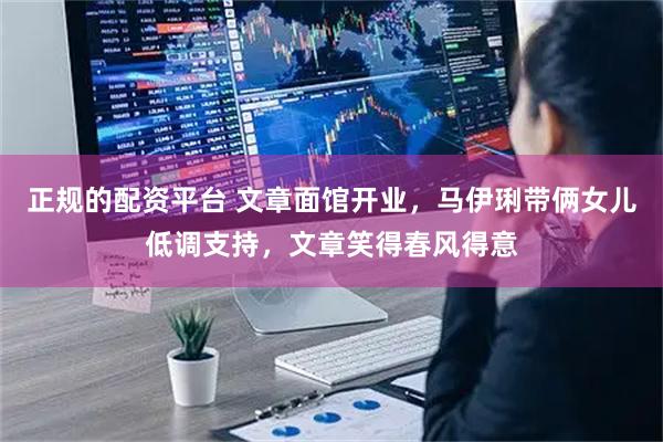正规的配资平台 文章面馆开业，马伊琍带俩女儿低调支持，文章笑得春风得意