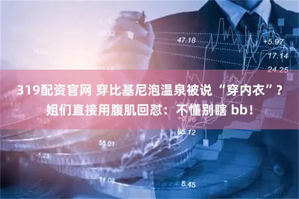 319配资官网 穿比基尼泡温泉被说 “穿内衣”？姐们直接用腹肌回怼：不懂别瞎 bb！