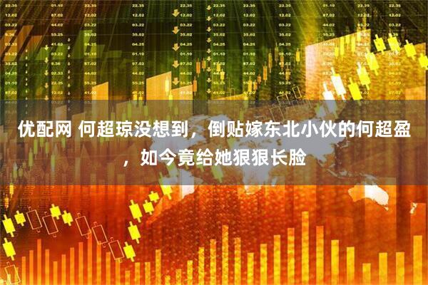 优配网 何超琼没想到，倒贴嫁东北小伙的何超盈，如今竟给她狠狠长脸
