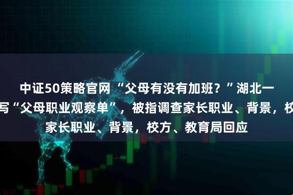 中证50策略官网 “父母有没有加班？”湖北一小学要求学生填写“父母职业观察单”，被指调查家长职业、背景，校方、教育局回应