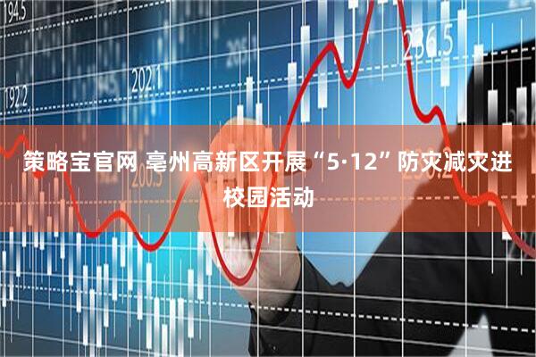 策略宝官网 亳州高新区开展“5·12”防灾减灾进校园活动
